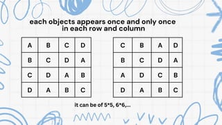 A B C D
B C D A
C D A B
D A B C
C B A D
B C D A
A D C B
D A B C
each objects appears once and only once
in each row and column
it can be of 5*5, 6*6,...
 