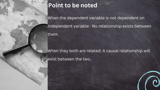 Point to be noted
When the dependent variable is not dependent on
independent variable : No relationship exists between
them
When they both are related: A causal relationship will
exist between the two.
 