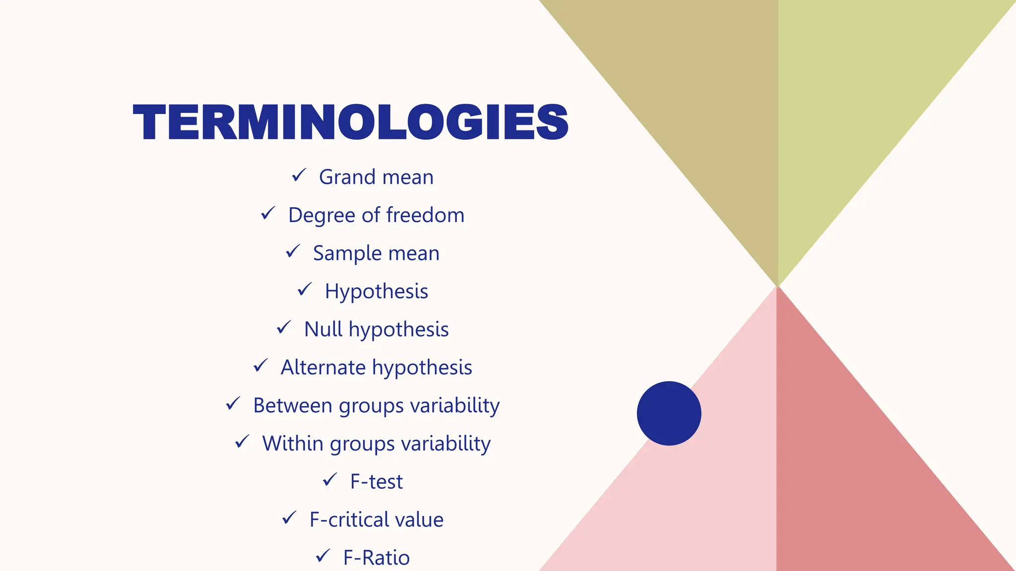 TERMINOLOGIES
 Grand mean
 Degree of freedom
 Sample mean
 Hypothesis
 Null hypothesis
 Alternate hypothesis
 Between groups variability
 Within groups variability
 F-test
 F-critical value
 F-Ratio
 
