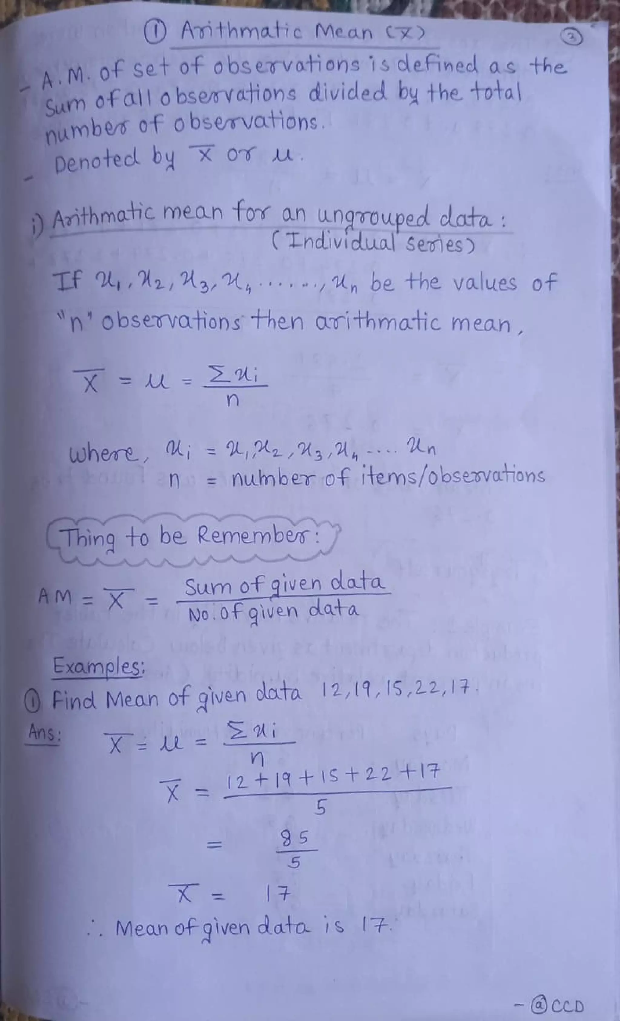 lbO Amthmatic Me.an
A.M.of Set of observations is defined as the
Sum ofallo bseavacfions divided by the total
number 0f obsevations
Denotedl by o u
Athmahc meah tor an ungvouped data:
Tndividual semes
Tf ,2,A3,, . .
-,4n be the values of
n' obsevations then orithmartic ean
X =
=
2i
where ; =
Aj2,3,, - n
O gn=numberof Items/0bservaTOns
Thing to be Remember
Sum
of given data
No.0f given data
AM XK
ExamplesS
OFind Mean of given data 12,19,15,22,17
Ans
n
X =219+1S+22 +I17
5
Mean of given dato 1S
- cCD
 