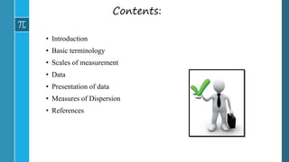 Contents:
• Introduction
• Basic terminology
• Scales of measurement
• Data
• Presentation of data
• Measures of Dispersion
• References
 