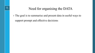 Need for organising the DATA
› The goal is to summarise and present data in useful ways to
support prompt and effective decisions
 
