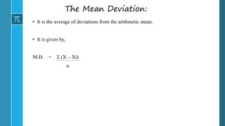 The Mean Deviation:
• It is the average of deviations from the arithmetic mean.
• It is given by,
M.D. =  (X – Xi)
n
 