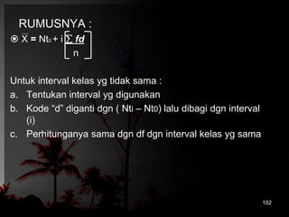 RUMUSNYA : 
 X = Nt0 + i  fd 
n 
Untuk interval kelas yg tidak sama : 
a. Tentukan interval yg digunakan 
b. Kode “d” diganti dgn ( Nti – Nt0) lalu dibagi dgn interval 
(i) 
c. Perhitunganya sama dgn df dgn interval kelas yg sama 
102 
 