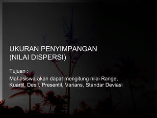 UKURAN PENYIMPANGAN 
(NILAI DISPERSI) 
Tujuan : 
Mahasiswa akan dapat mengitung nilai Range, 
Kuartil, Desil, Presentil, Varians, Standar Deviasi 
 