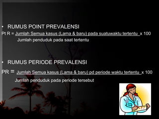 • RUMUS POINT PREVALENSI 
Pt R = Jumlah Semua kasus (Lama & baru) pada suatuwaktu tertentu x 100 
Jumlah penduduk pada saat tertentu 
• RUMUS PERIODE PREVALENSI 
PR = Jumlah Semua kasus (Lama & baru) pd periode waktu tertentu x 100 
Jumlah penduduk pada periode tersebut 
 
