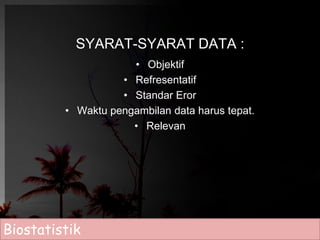 SYARAT-SYARAT DATA : 
• Objektif 
• Refresentatif 
• Standar Eror 
• Waktu pengambilan data harus tepat. 
• Relevan 
Biostatistik 
 