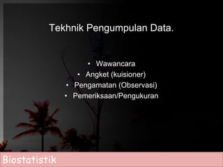 Tekhnik Pengumpulan Data. 
• Wawancara 
• Angket (kuisioner) 
• Pengamatan (Observasi) 
• Pemeriksaan/Pengukuran 
Biostatistik 
 
