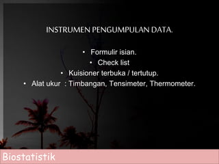 INSTRUMEN PENGUMPULAN DATA. 
• Formulir isian. 
• Check list 
• Kuisioner terbuka / tertutup. 
• Alat ukur : Timbangan, Tensimeter, Thermometer. 
Biostatistik 
 