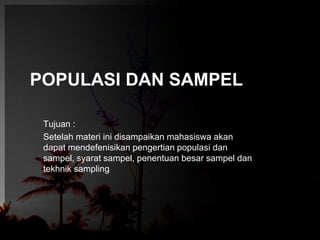 POPULASI DAN SAMPEL 
Tujuan : 
Setelah materi ini disampaikan mahasiswa akan 
dapat mendefenisikan pengertian populasi dan 
sampel, syarat sampel, penentuan besar sampel dan 
tekhnik sampling 
 