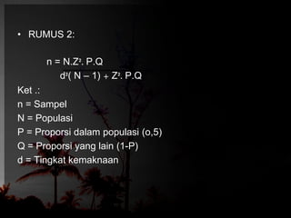• RUMUS 2: 
n = N.Z². P.Q 
d²( N – 1) + Z². P.Q 
Ket .: 
n = Sampel 
N = Populasi 
P = Proporsi dalam populasi (o,5) 
Q = Proporsi yang lain (1-P) 
d = Tingkat kemaknaan 
 