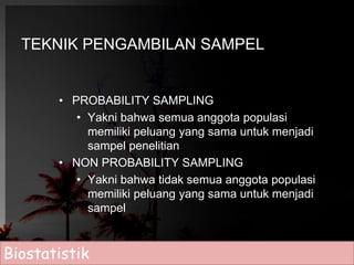 TEKNIK PENGAMBILAN SAMPEL 
• PROBABILITY SAMPLING 
• Yakni bahwa semua anggota populasi 
memiliki peluang yang sama untuk menjadi 
sampel penelitian 
• NON PROBABILITY SAMPLING 
• Yakni bahwa tidak semua anggota populasi 
memiliki peluang yang sama untuk menjadi 
sampel 
Biostatistik 
 
