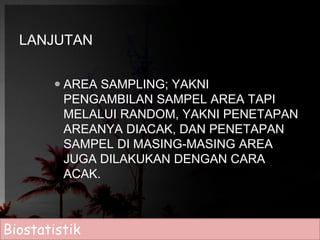 LANJUTAN 
 AREA SAMPLING; YAKNI 
PENGAMBILAN SAMPEL AREA TAPI 
MELALUI RANDOM, YAKNI PENETAPAN 
AREANYA DIACAK, DAN PENETAPAN 
SAMPEL DI MASING-MASING AREA 
JUGA DILAKUKAN DENGAN CARA 
ACAK. 
Biostatistik 
 