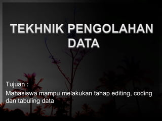 Tujuan : 
Mahasiswa mampu melakukan tahap editing, coding 
dan tabuling data 
 