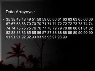 Data Arraynya : 
• 35 38 43 48 49 51 58 59 60 60 61 63 63 63 65 66 66 
67 67 68 68 70 70 70 71 71 71 72 72 72 73 73 74 74 
74 74 75 75 75 76 76 77 78 79 79 79 80 80 81 81 82 
82 83 83 83 85 85 86 87 87 88 88 88 89 89 90 90 90 
91 91 91 92 92 93 93 93 95 97 98 99 
 