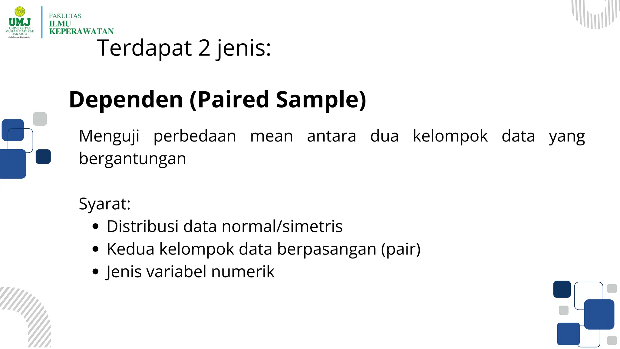 Terdapat 2 jenis:
Menguji perbedaan mean antara dua kelompok data yang
bergantungan
Syarat:
Distribusi data normal/simetris
Kedua kelompok data berpasangan (pair)
Jenis variabel numerik
Dependen (Paired Sample)
 