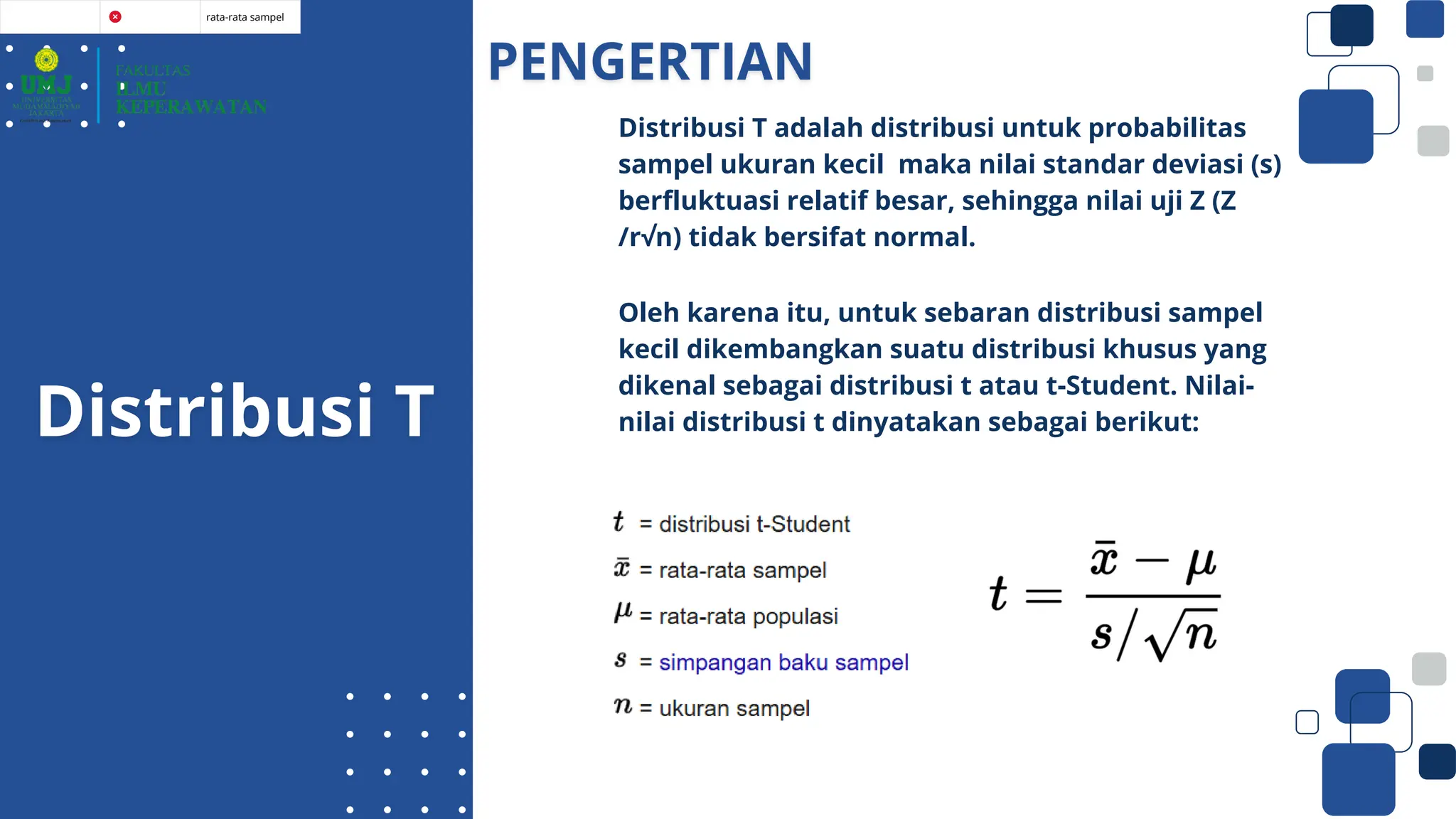rata-rata sampel
Distribusi T adalah distribusi untuk probabilitas
sampel ukuran kecil maka nilai standar deviasi (s)
berfluktuasi relatif besar, sehingga nilai uji Z (Z
/r√n) tidak bersifat normal.
Oleh karena itu, untuk sebaran distribusi sampel
kecil dikembangkan suatu distribusi khusus yang
dikenal sebagai distribusi t atau t-Student. Nilai-
nilai distribusi t dinyatakan sebagai berikut:
 