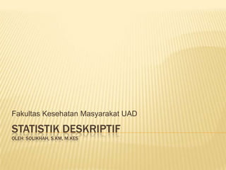 Fakultas Kesehatan Masyarakat UAD

STATISTIK DESKRIPTIF
OLEH: SOLIKHAH, S.KM, M.KES
 