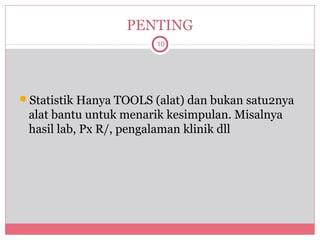 PENTING
                        10




Statistik Hanya TOOLS (alat) dan bukan satu2nya
 alat bantu untuk menarik kesimpulan. Misalnya
 hasil lab, Px R/, pengalaman klinik dll
 