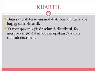 KUARTIL
                          108

Data yg telah tersusun mjd distribusi dibagi mjd 4
 bag yg sama/kuartil.
K1 merupakan 25% dr seluruh distribusi, K2
 merupakan 50% dan K3 merupakan 75% dari
 seluruh distribusi.
 