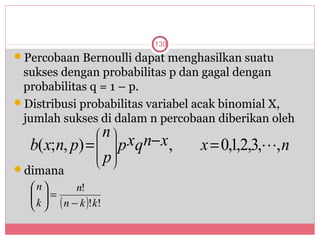 130
Percobaan Bernoulli dapat menghasilkan suatu
 sukses dengan probabilitas p dan gagal dengan
 probabilitas q = 1 – p.
Distribusi probabilitas variabel acak binomial X,
 jumlah sukses di dalam n percobaan diberikan oleh
                      n
  b( x; n, p) =   
                  
                        
                         p xqn− x ,   x = 0,1,2,3,, n
                  
                      p
                        
dimana
  n        n!
   =
   k  ( n − k )!k!
   
 
