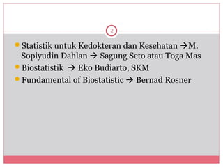 2

Statistik untuk Kedokteran dan Kesehatan M.
 Sopiyudin Dahlan  Sagung Seto atau Toga Mas
Biostatistik  Eko Budiarto, SKM
Fundamental of Biostatistic  Bernad Rosner
 