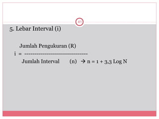 41

5. Lebar Interval (i)

   Jumlah Pengukuran (R)
 i = --------------------------------
    Jumlah Interval         (n)  n = 1 + 3,3 Log N
 