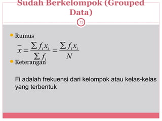 Sudah Berkelompok (Grouped
             Data)
                         73


Rumus

     ∑ f i xi ∑ f i xi
  x=         =
     ∑ fi      N
Keterangan


 Fi adalah frekuensi dari kelompok atau kelas-kelas
 yang terbentuk
 
