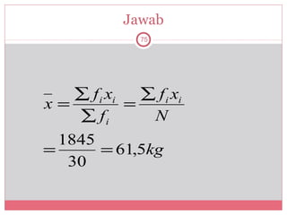 Jawab
               75




   ∑ f i xi   ∑ f i xi
x=          =
   ∑ fi        N
  1845
=      = 61,5kg
   30
 
