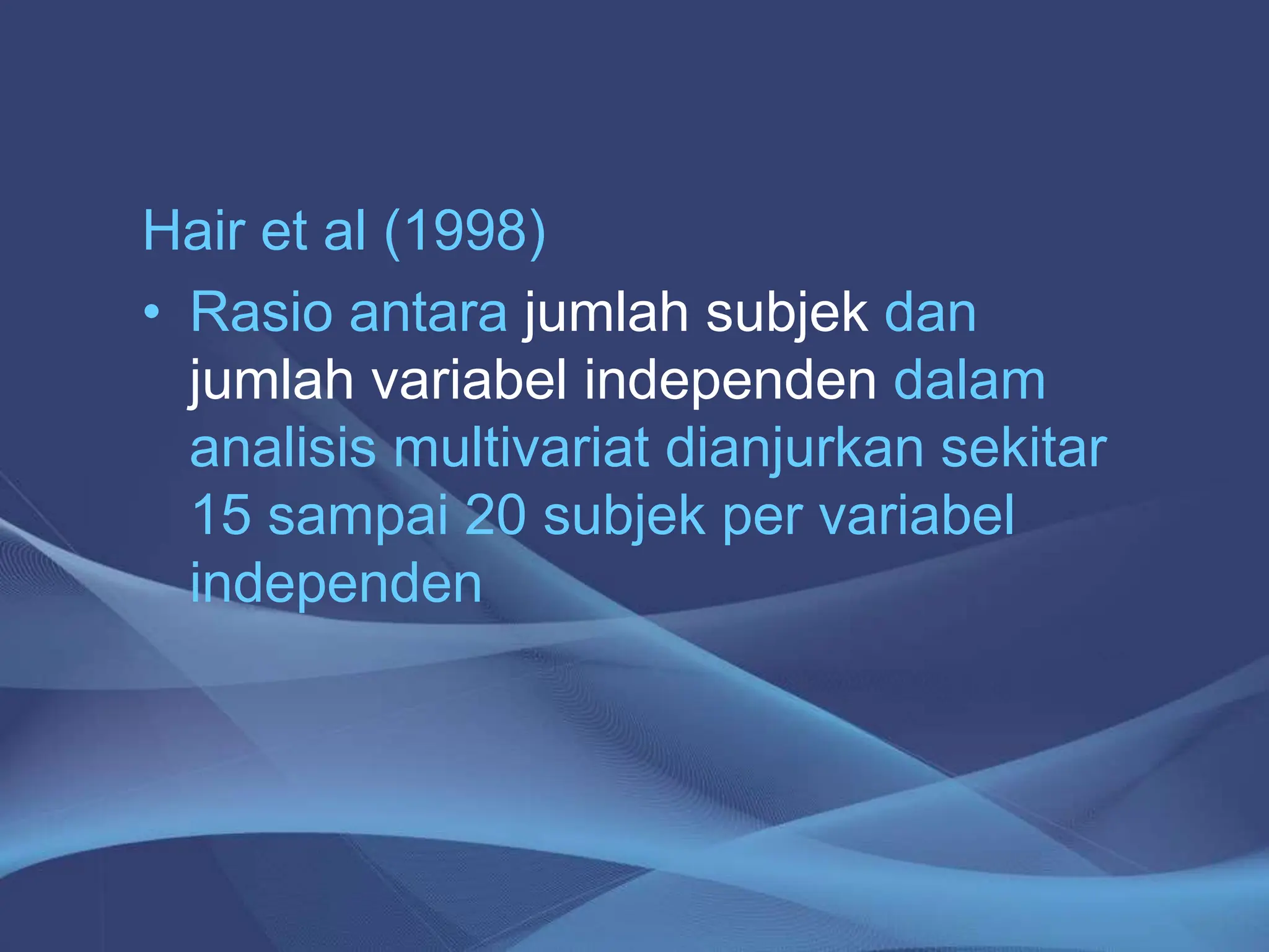 Hair et al (1998)
• Rasio antara jumlah subjek dan
jumlah variabel independen dalam
analisis multivariat dianjurkan sekitar
15 sampai 20 subjek per variabel
independen
 