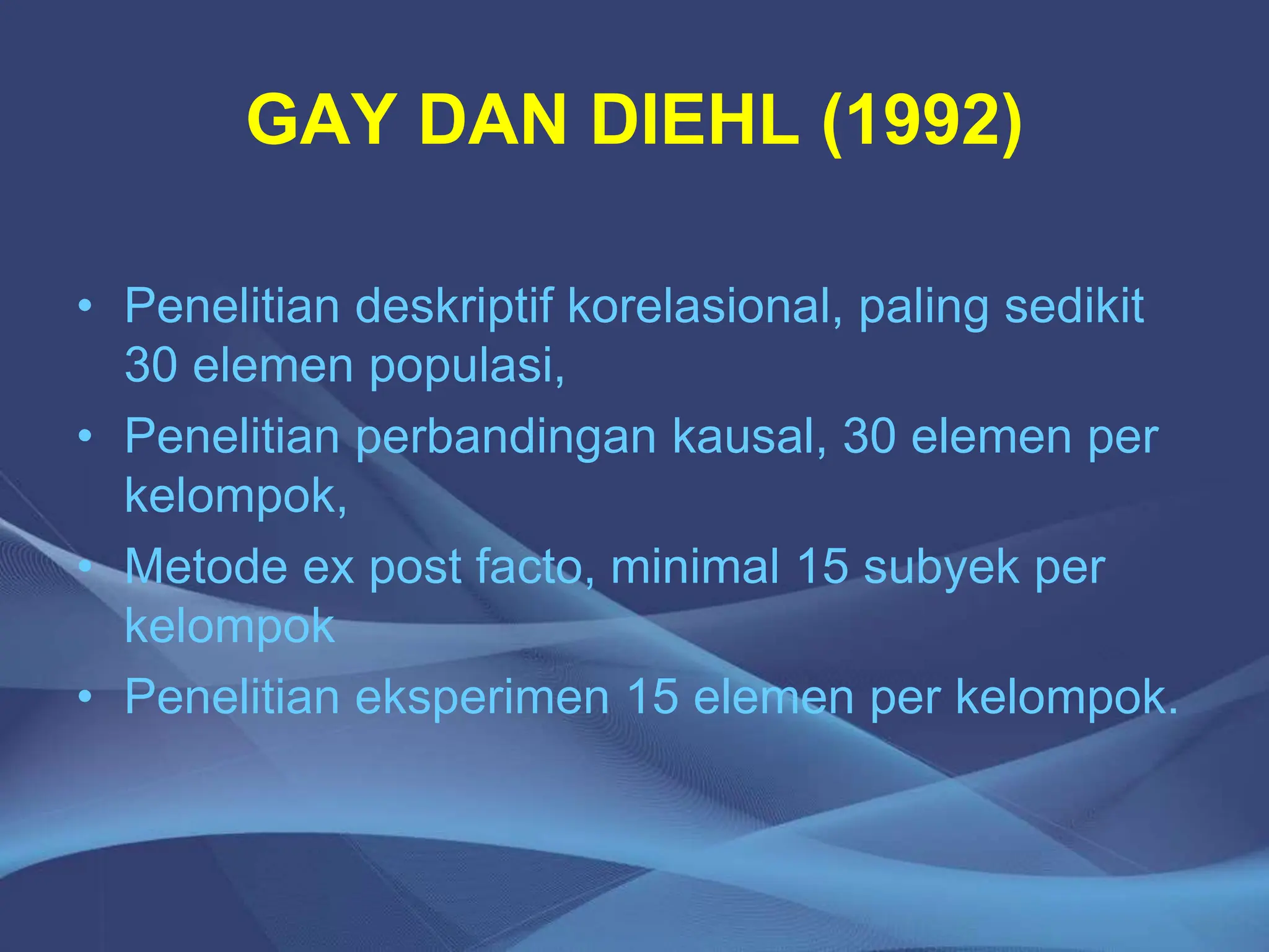 GAY DAN DIEHL (1992)
• Penelitian deskriptif korelasional, paling sedikit
30 elemen populasi,
• Penelitian perbandingan kausal, 30 elemen per
kelompok,
• Metode ex post facto, minimal 15 subyek per
kelompok
• Penelitian eksperimen 15 elemen per kelompok.
 