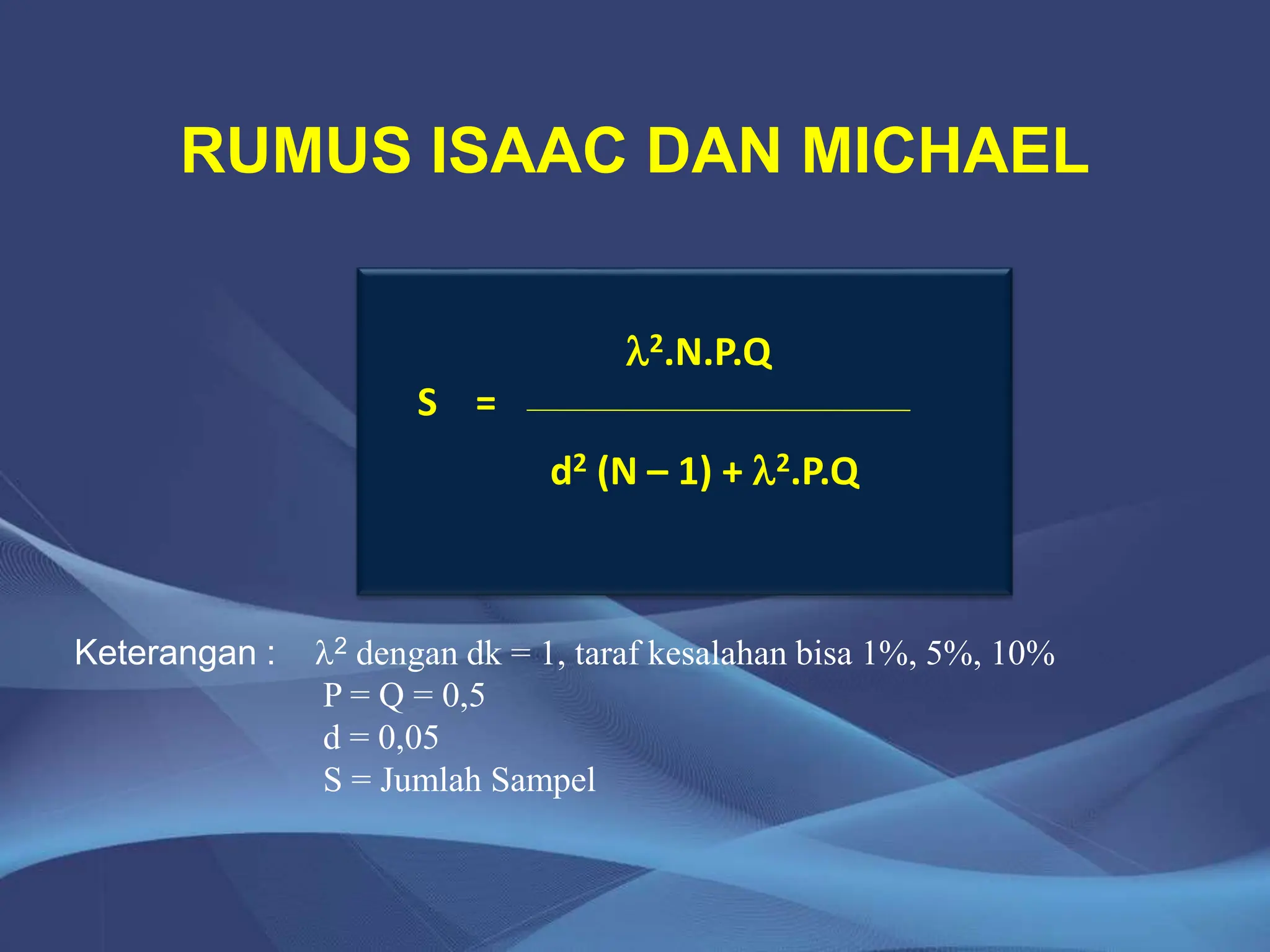 RUMUS ISAAC DAN MICHAEL
Keterangan : 2 dengan dk = 1, taraf kesalahan bisa 1%, 5%, 10%
P = Q = 0,5
d = 0,05
S = Jumlah Sampel
2.N.P.Q
S =
d2 (N – 1) + 2.P.Q
 