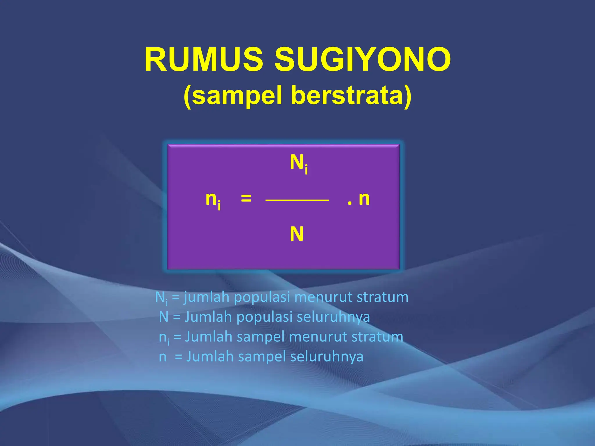 RUMUS SUGIYONO
(sampel berstrata)
Ni
ni = . n
N
Ni = jumlah populasi menurut stratum
N = Jumlah populasi seluruhnya
ni = Jumlah sampel menurut stratum
n = Jumlah sampel seluruhnya
 