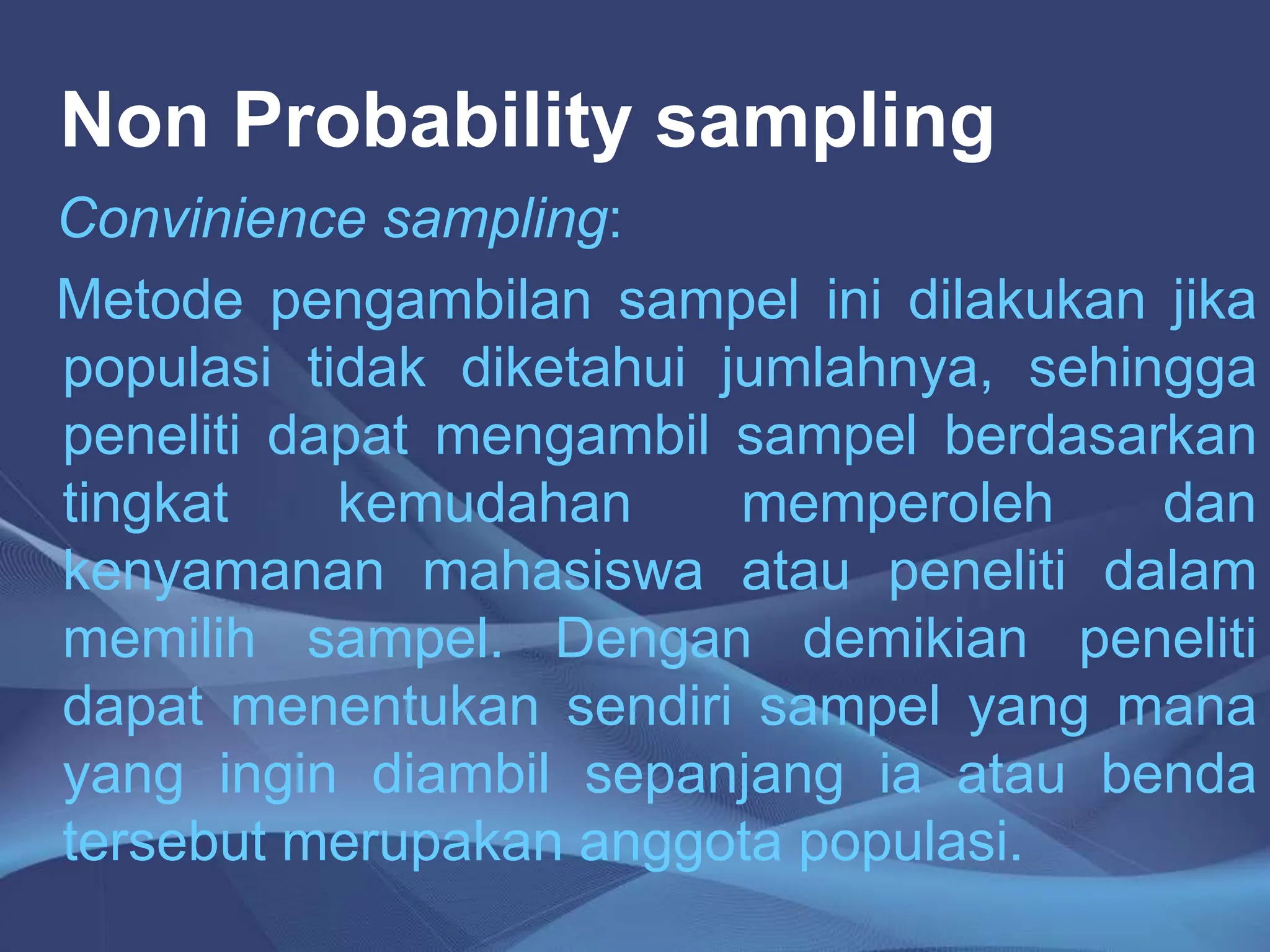 Non Probability sampling
Convinience sampling:
Metode pengambilan sampel ini dilakukan jika
populasi tidak diketahui jumlahnya, sehingga
peneliti dapat mengambil sampel berdasarkan
tingkat kemudahan memperoleh dan
kenyamanan mahasiswa atau peneliti dalam
memilih sampel. Dengan demikian peneliti
dapat menentukan sendiri sampel yang mana
yang ingin diambil sepanjang ia atau benda
tersebut merupakan anggota populasi.
 