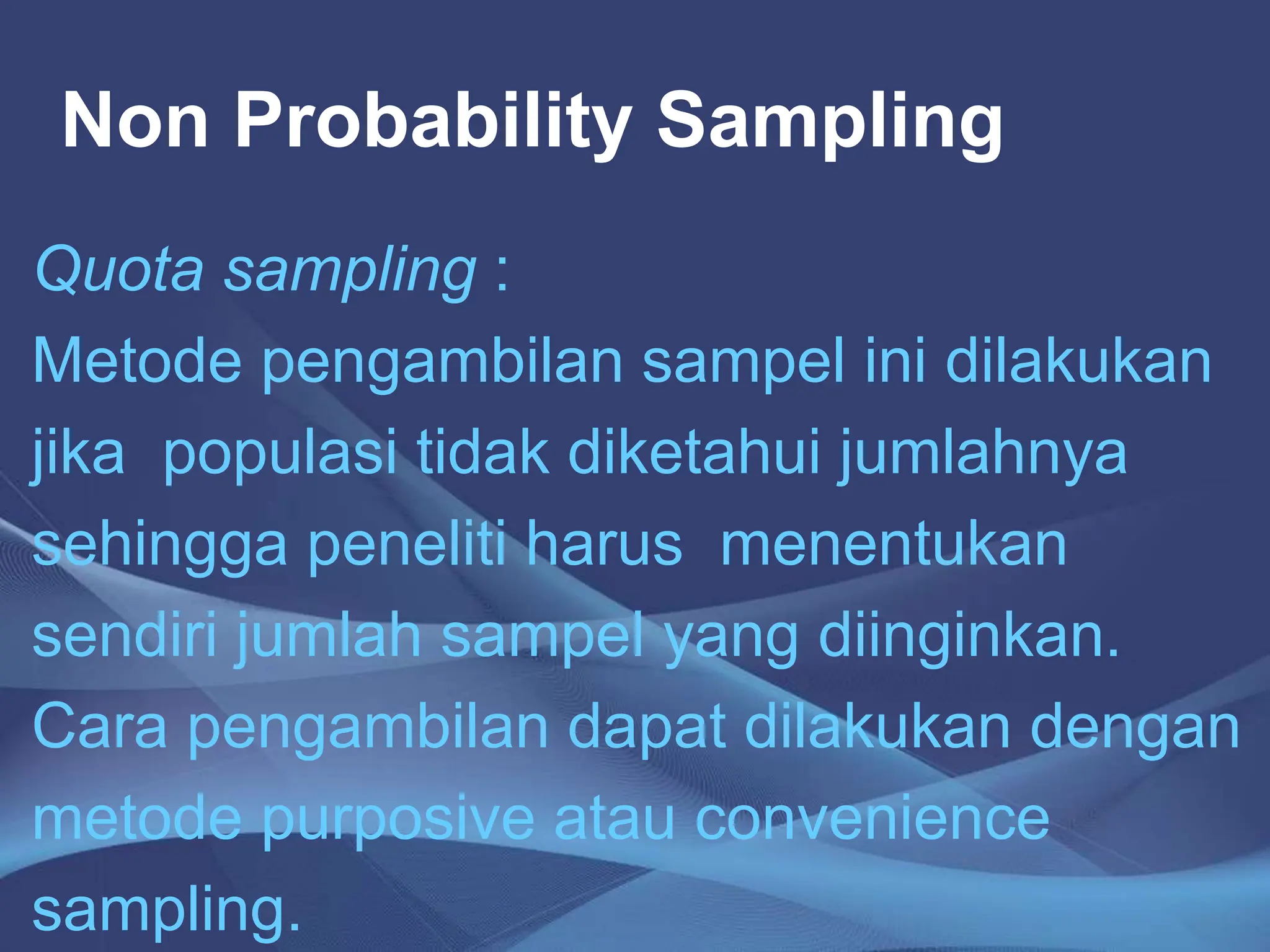 Non Probability Sampling
Quota sampling :
Metode pengambilan sampel ini dilakukan
jika populasi tidak diketahui jumlahnya
sehingga peneliti harus menentukan
sendiri jumlah sampel yang diinginkan.
Cara pengambilan dapat dilakukan dengan
metode purposive atau convenience
sampling.
 