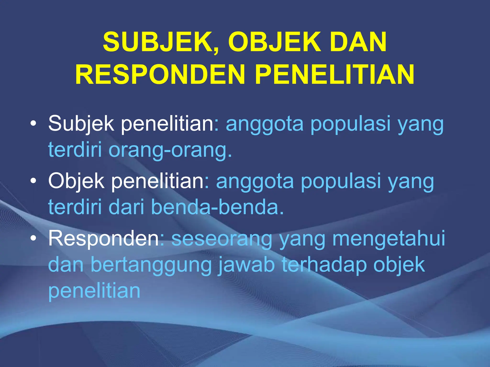SUBJEK, OBJEK DAN
RESPONDEN PENELITIAN
• Subjek penelitian: anggota populasi yang
terdiri orang-orang.
• Objek penelitian: anggota populasi yang
terdiri dari benda-benda.
• Responden: seseorang yang mengetahui
dan bertanggung jawab terhadap objek
penelitian
 