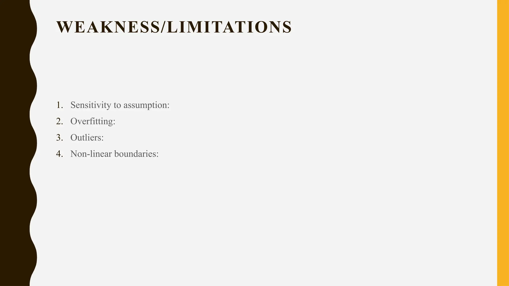 WEAKNESS/LIMITATIONS
1. Sensitivity to assumption:
2. Overfitting:
3. Outliers:
4. Non-linear boundaries:
 