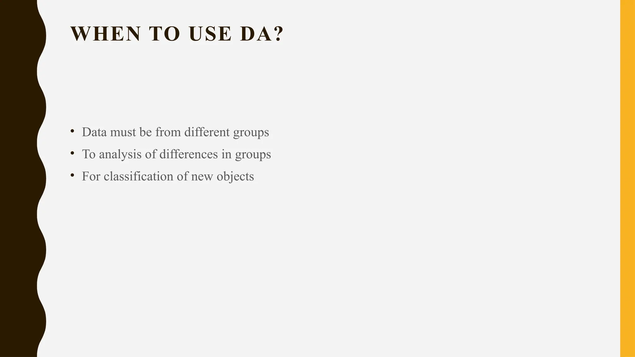 WHEN TO USE DA?
• Data must be from different groups
• To analysis of differences in groups
• For classification of new objects
 