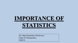 IMPORTANCE OF
STATISTICS
Dr. Bipul Borthakur (Professor)
Dept of Orthopaedics,
SMCH
 