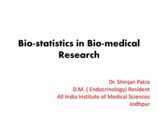 Bio-statistics in Bio-medical
Research
Dr. Shinjan Patra
D.M. ( Endocrinology) Resident
All India Institute of Medical Sciences
Jodhpur
 