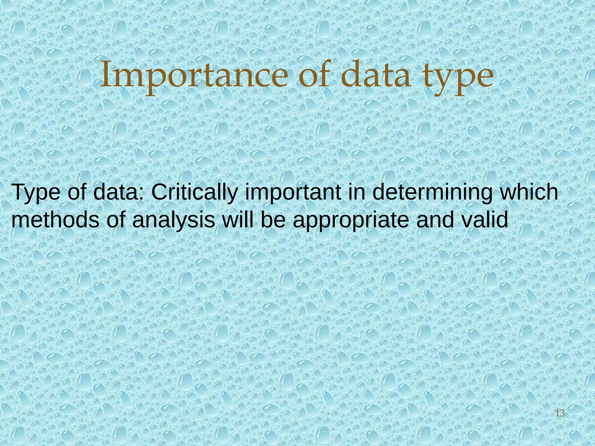 Importance of data type
Type of data: Critically important in determining which
methods of analysis will be appropriate and valid
13
 