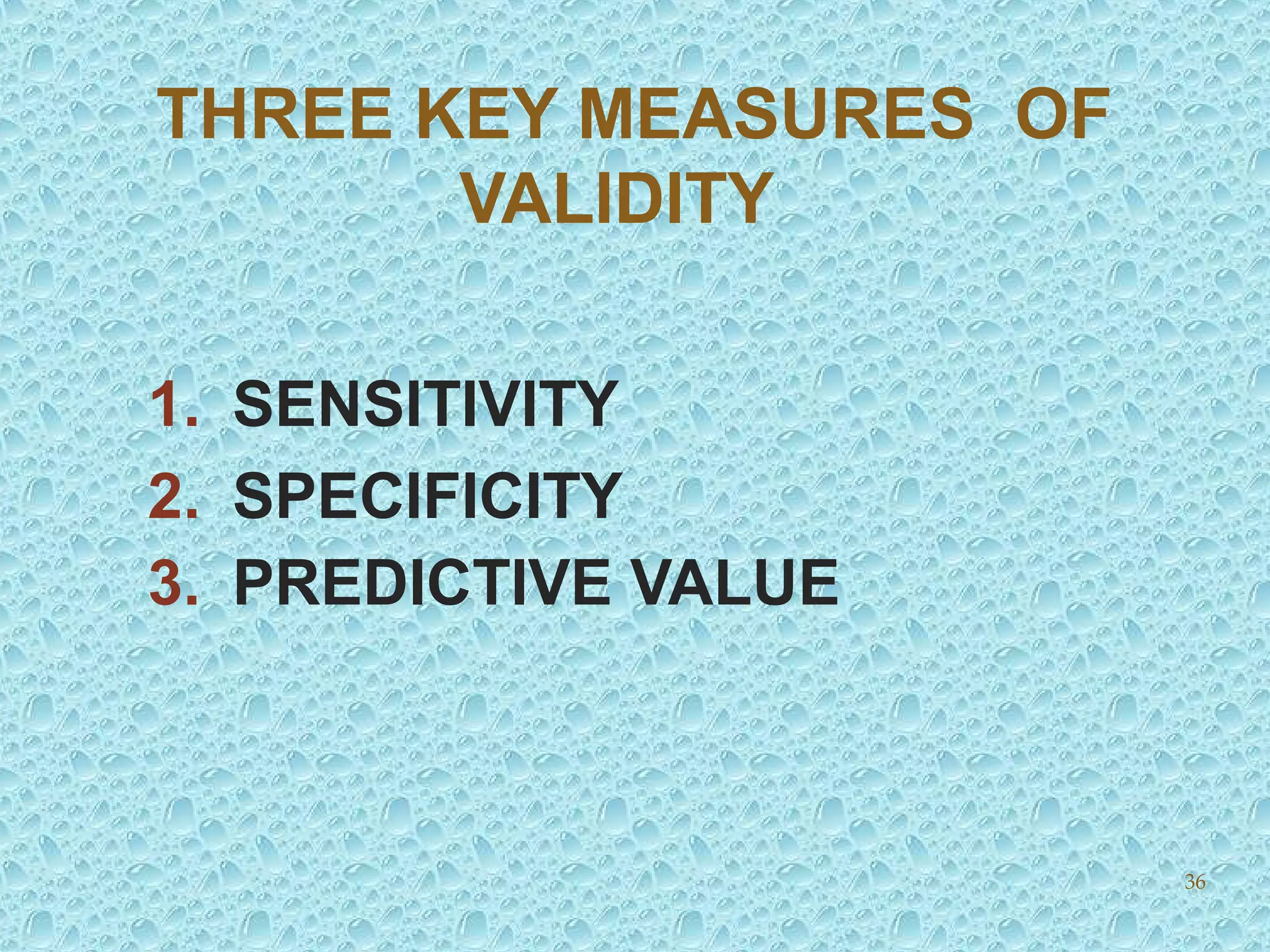THREE KEY MEASURES OF
VALIDITY
1. SENSITIVITY
2. SPECIFICITY
3. PREDICTIVE VALUE
36
 