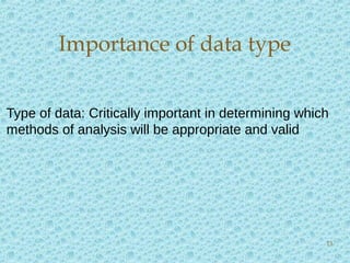 Importance of data type
Type of data: Critically important in determining which
methods of analysis will be appropriate and valid
13
 