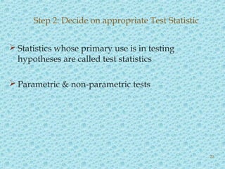  Statistics whose primary use is in testing
hypotheses are called test statistics
 Parametric & non-parametric tests
Step 2: Decide on appropriate Test Statistic
20
 