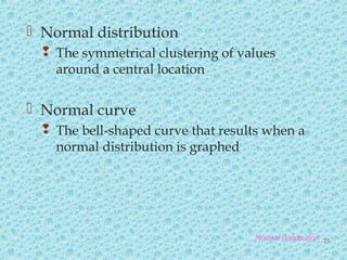  Normal distribution
 The symmetrical clustering of values
around a central location
 Normal curve
 The bell-shaped curve that results when a
normal distribution is graphed
Normal distribution 23
 