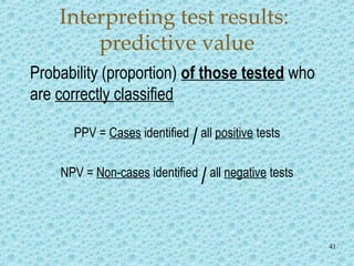 41
Interpreting test results:
predictive value
Probability (proportion) of those tested who
are correctly classified
PPV = Cases identified
/all positive tests
NPV = Non-cases identified
/all negative tests
 