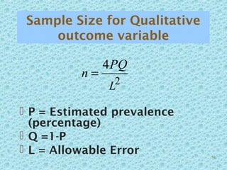 Sample Size for Qualitative
outcome variable
 P = Estimated prevalence
(percentage)
 Q =1-P
 L = Allowable Error
2
4
L
PQ
n =
54
 