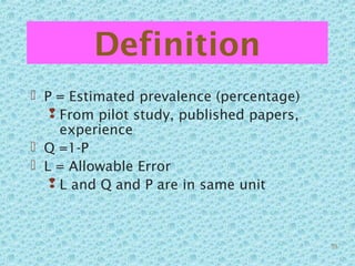 Definition
 P = Estimated prevalence (percentage)
 From pilot study, published papers,
experience
 Q =1-P
 L = Allowable Error
 L and Q and P are in same unit
55
 