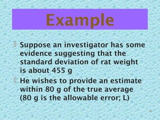 Example
 Suppose an investigator has some
evidence suggesting that the
standard deviation of rat weight
is about 455 g
 He wishes to provide an estimate
within 80 g of the true average
(80 g is the allowable error; L)
60
 