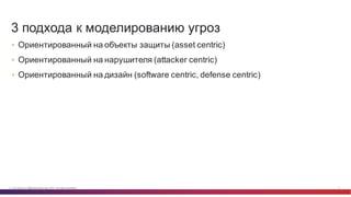© Cisco и(или) ее аффилированные лица, 2014 г. Все права защищены. 9
• Ориентированный  на  объекты  защиты  (asset centric)
• Ориентированный  на  нарушителя  (attacker  centric)
• Ориентированный  на  дизайн  (software  centric,  defense  centric)
3  подхода  к  моделированию  угроз
 